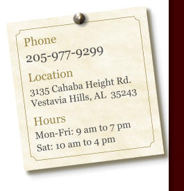 Phone 205-977-9299  Location 3135 Cahaba Height Rd. Vestavia Hills, AL  35243  Hours Mon-Fri: 9 am to 7 pm Sat: 10 am to 4 pm
