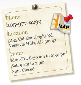Phone 205-977-9299  Location 3135 Cahaba Height Rd. Vestavia Hills, AL  35243  Hours Mon-Fri: 8:30 am to 6:30 pm Sat: 9 am to 2 pm Sun: Closed MAP